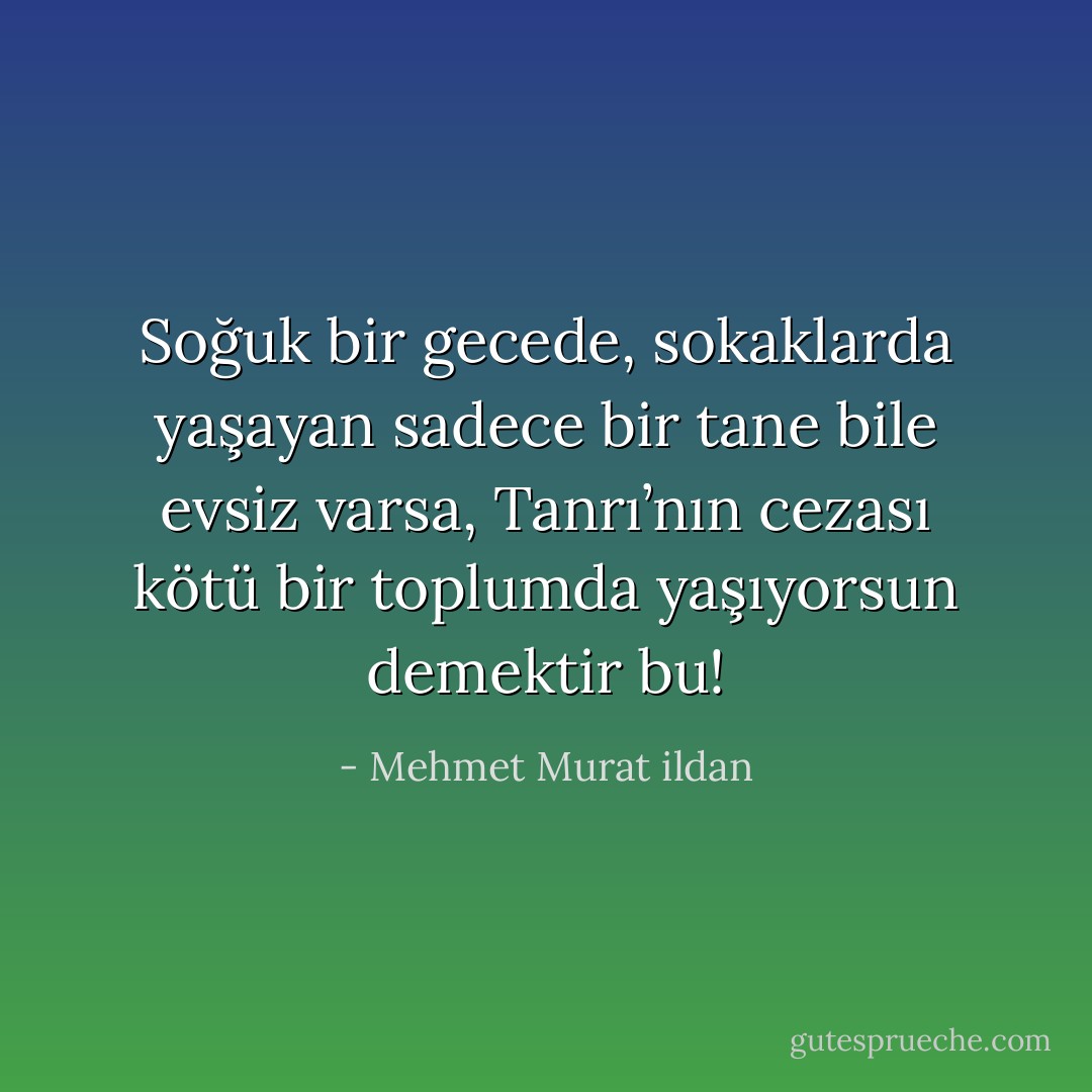Soğuk bir gecede, sokaklarda yaşayan sadece bir tane bile evsiz varsa, Tanrı’nın cezası kötü bir toplumda yaşıyorsun demektir bu! - Mehmet Murat ildan
