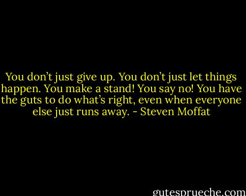 You don’t just give up. You don’t just let things happen. You make a stand! You say no! You have the guts to do what’s right, even when everyone else just runs away. - Steven Moffat