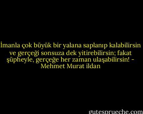 İmanla çok büyük bir yalana saplanıp kalabilirsin ve gerçeği sonsuza dek yitirebilirsin; fakat şüpheyle, gerçeğe her zaman ulaşabilirsin! - Mehmet Murat ildan