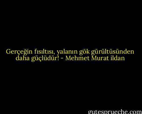 Gerçeğin fısıltısı, yalanın gök gürültüsünden daha güçlüdür! - Mehmet Murat ildan