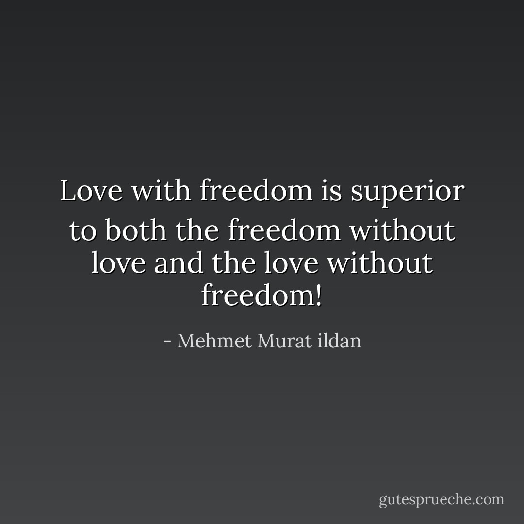 Love with freedom is superior to both the freedom without love and the love without freedom! - Mehmet Murat ildan