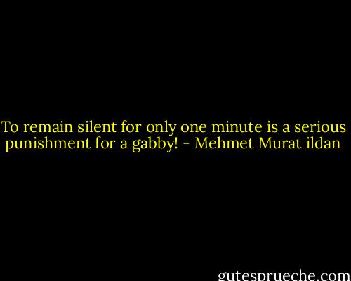 To remain silent for only one minute is a serious punishment for a gabby! - Mehmet Murat ildan