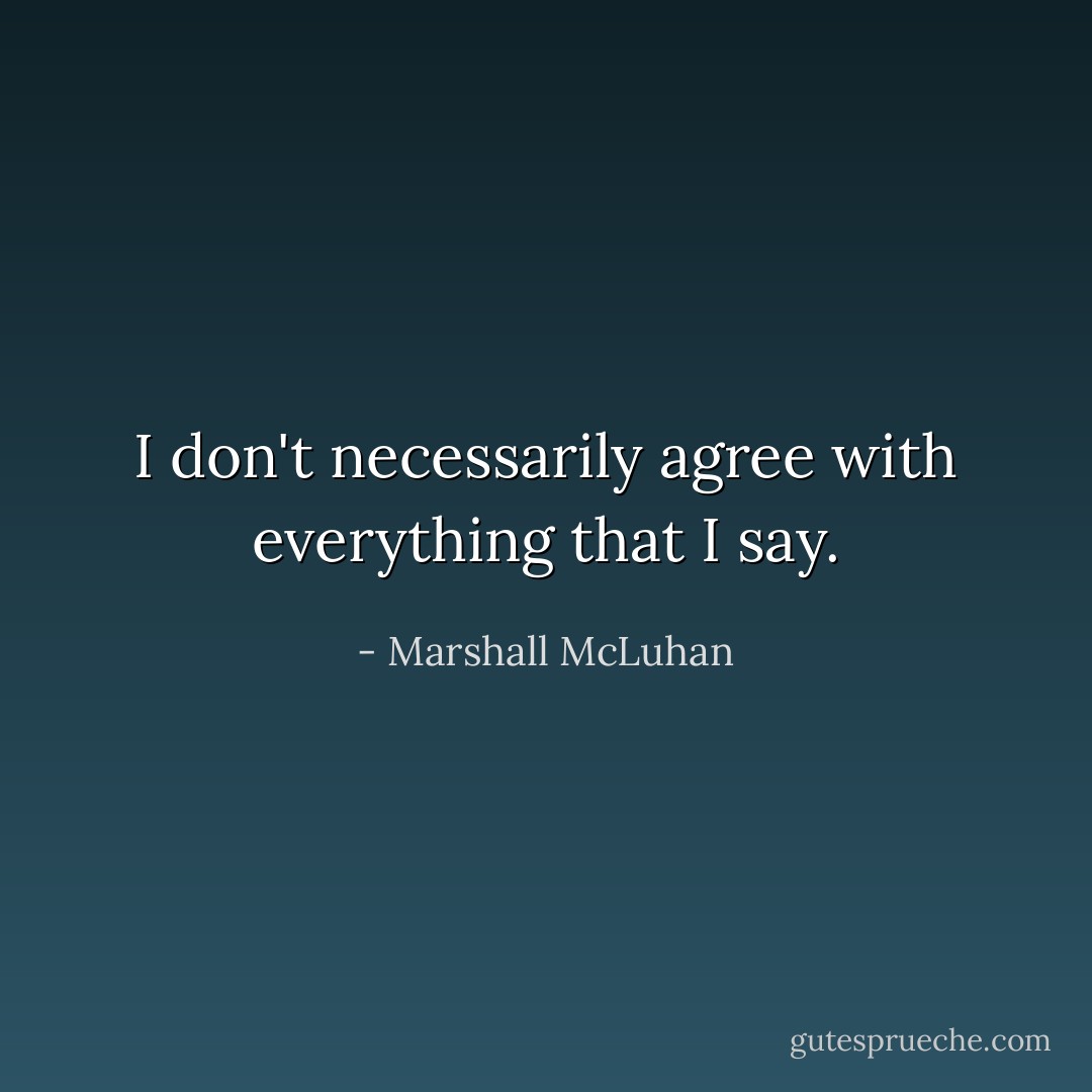 I don't necessarily agree with everything that I say. - Marshall McLuhan