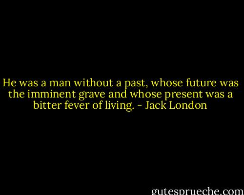 He was a man without a past, whose future was the imminent grave and whose present was a bitter fever of living. - Jack London