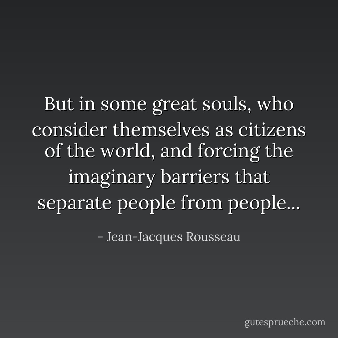 But in some great souls, who consider themselves as citizens of the world, and forcing the imaginary barriers that separate people from people... - Jean-Jacques Rousseau