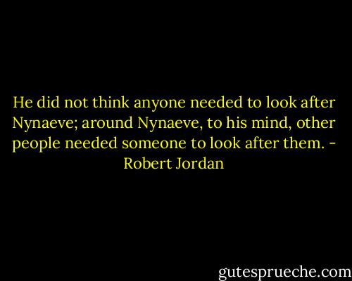 He did not think anyone needed to look after Nynaeve; around Nynaeve, to his mind, other people needed someone to look after them. - Robert Jordan