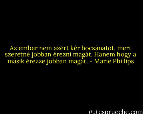 Az ember nem azért kér bocsánatot, mert szeretné jobban érezni magát. Hanem hogy a másik érezze jobban magát. - Marie Phillips