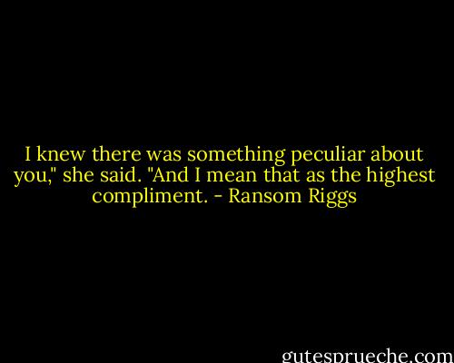 I knew there was something peculiar about you," she said. "And I mean that as the highest compliment. - Ransom Riggs