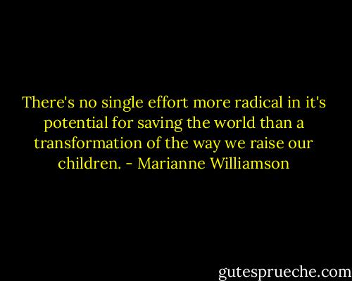 There's no single effort more radical in it's potential for saving the world than a transformation of the way we raise our children. - Marianne Williamson
