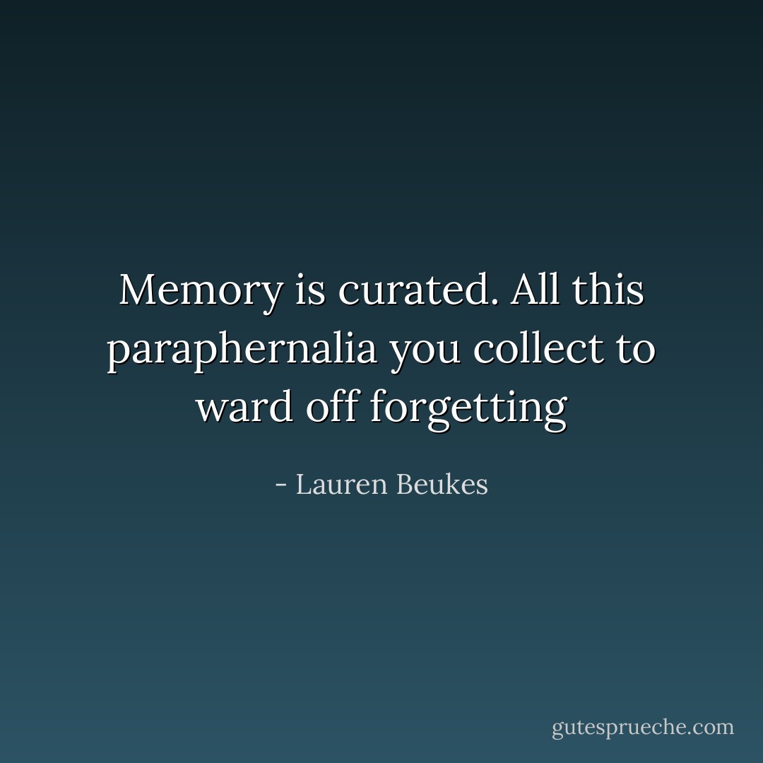 Memory is curated. All this paraphernalia you collect to ward off forgetting - Lauren Beukes
