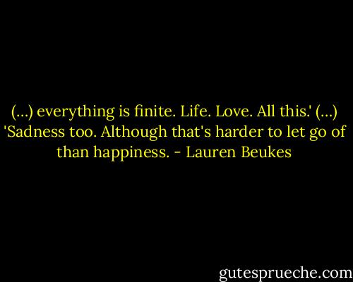 (…) everything is finite. Life. Love. All this.' (…) 'Sadness too. Although that's harder to let go of than happiness. - Lauren Beukes