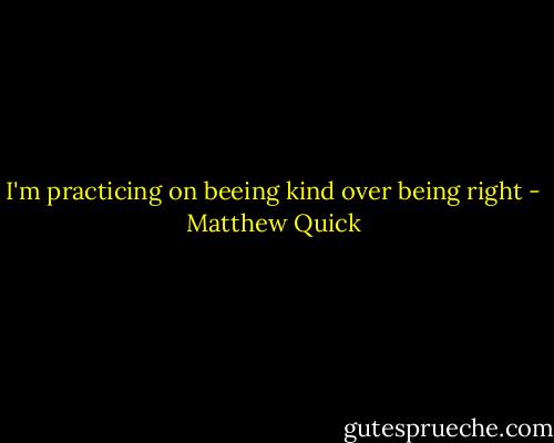 I'm practicing on beeing kind over being right - Matthew Quick