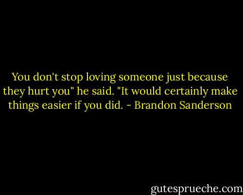 You don't stop loving someone just because they hurt you" he said. "It would certainly make things easier if you did. - Brandon Sanderson