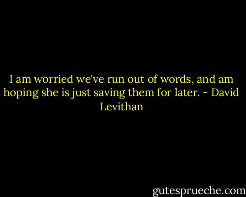 I am worried we've run out of words, and am hoping she is just saving them for later. - David Levithan