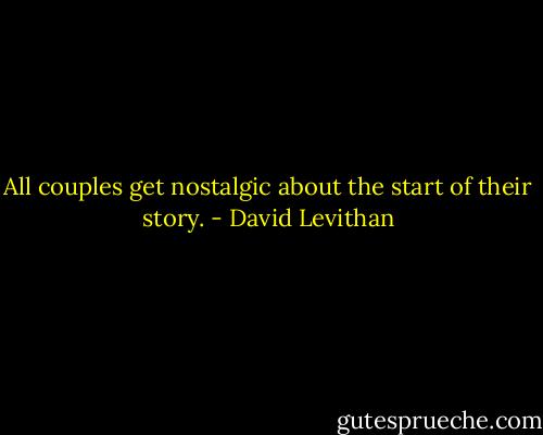 All couples get nostalgic about the start of their story. - David Levithan