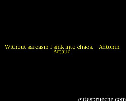 Without sarcasm I sink into chaos. - Antonin Artaud
