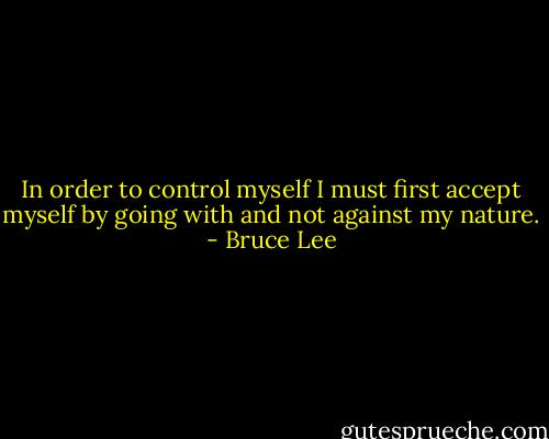 In order to control myself I must first accept myself by going with and not against my nature. - Bruce Lee