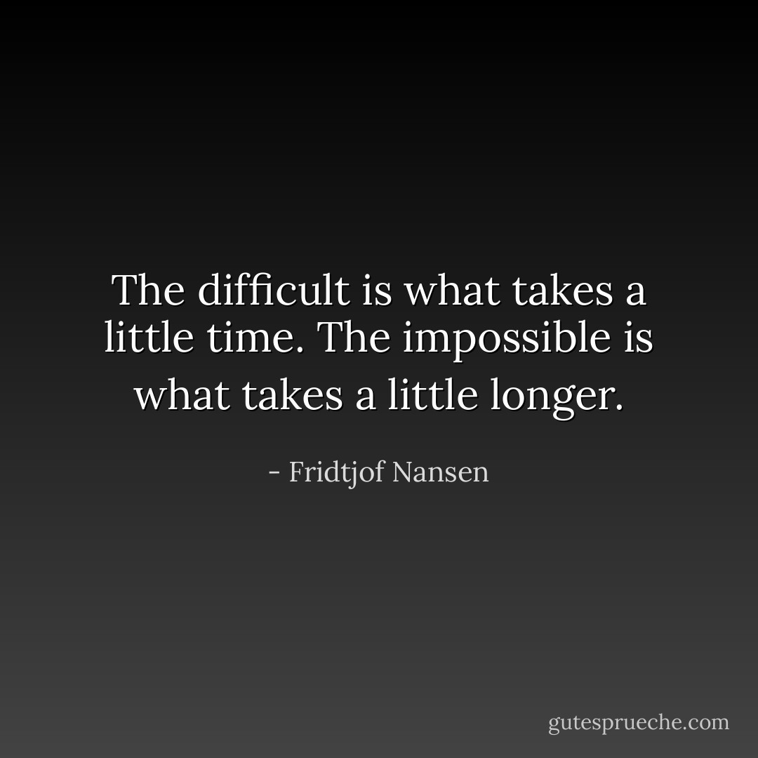 The difficult is what takes a little time. The impossible is what takes a little longer. - Fridtjof Nansen