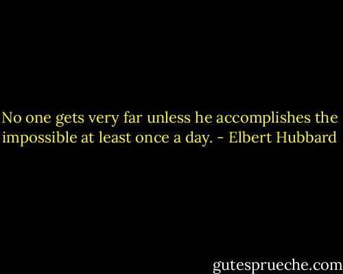 No one gets very far unless he accomplishes the impossible at least once a day. - Elbert Hubbard