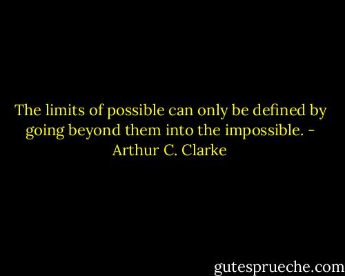 The limits of possible can only be defined by going beyond them into the impossible. - Arthur C. Clarke