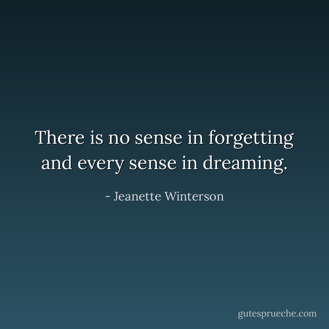 There is no sense in forgetting and every sense in dreaming. - Jeanette Winterson