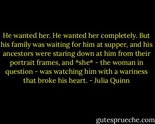 He wanted her. He wanted her completely.<br />But his family was waiting for him at supper, and his ancestors were staring down at him from their portrait frames, and *she* - the woman in question - was watching him with a wariness that broke his heart. - Julia Quinn
