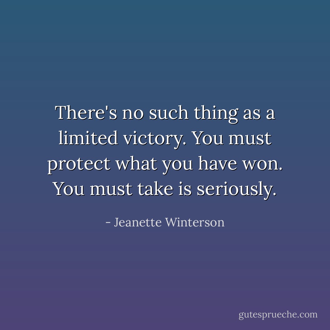 There's no such thing as a limited victory. You must protect what you have won. You must take is seriously. - Jeanette Winterson