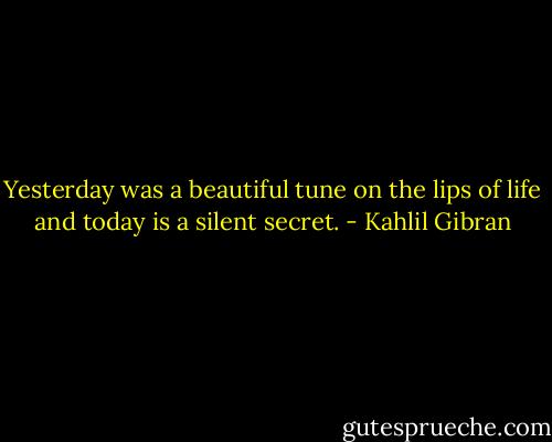 Yesterday was a beautiful tune on the lips of life and today is a silent secret. - Kahlil Gibran
