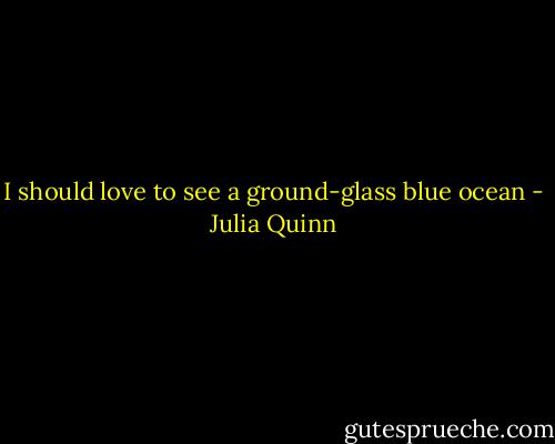 I should love to see a ground-glass blue ocean - Julia Quinn