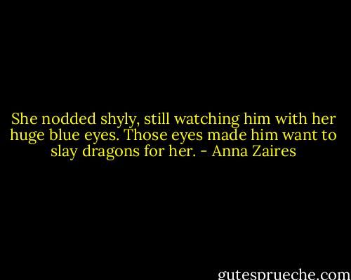 She nodded shyly, still watching him with her huge blue eyes. Those eyes made him want to slay dragons for her. - Anna Zaires