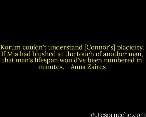 Korum couldn't understand [Connor's] placidity. If Mia had blushed at the touch of another man, that man's lifespan would've been numbered in minutes. - Anna Zaires