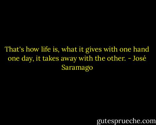 That's how life is, what it gives with one hand one day, it takes away with the other. - José Saramago