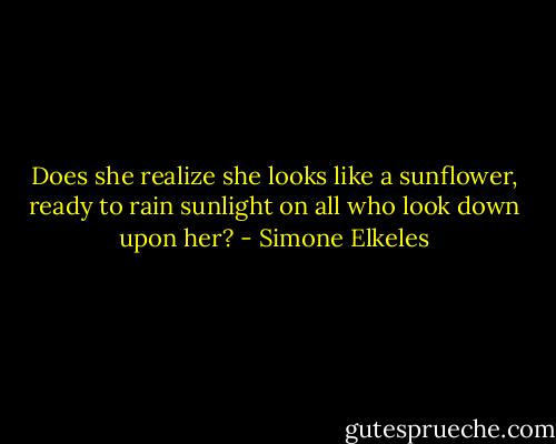 Does she realize she looks like a sunflower, ready to rain sunlight on all who look down upon her? - Simone Elkeles