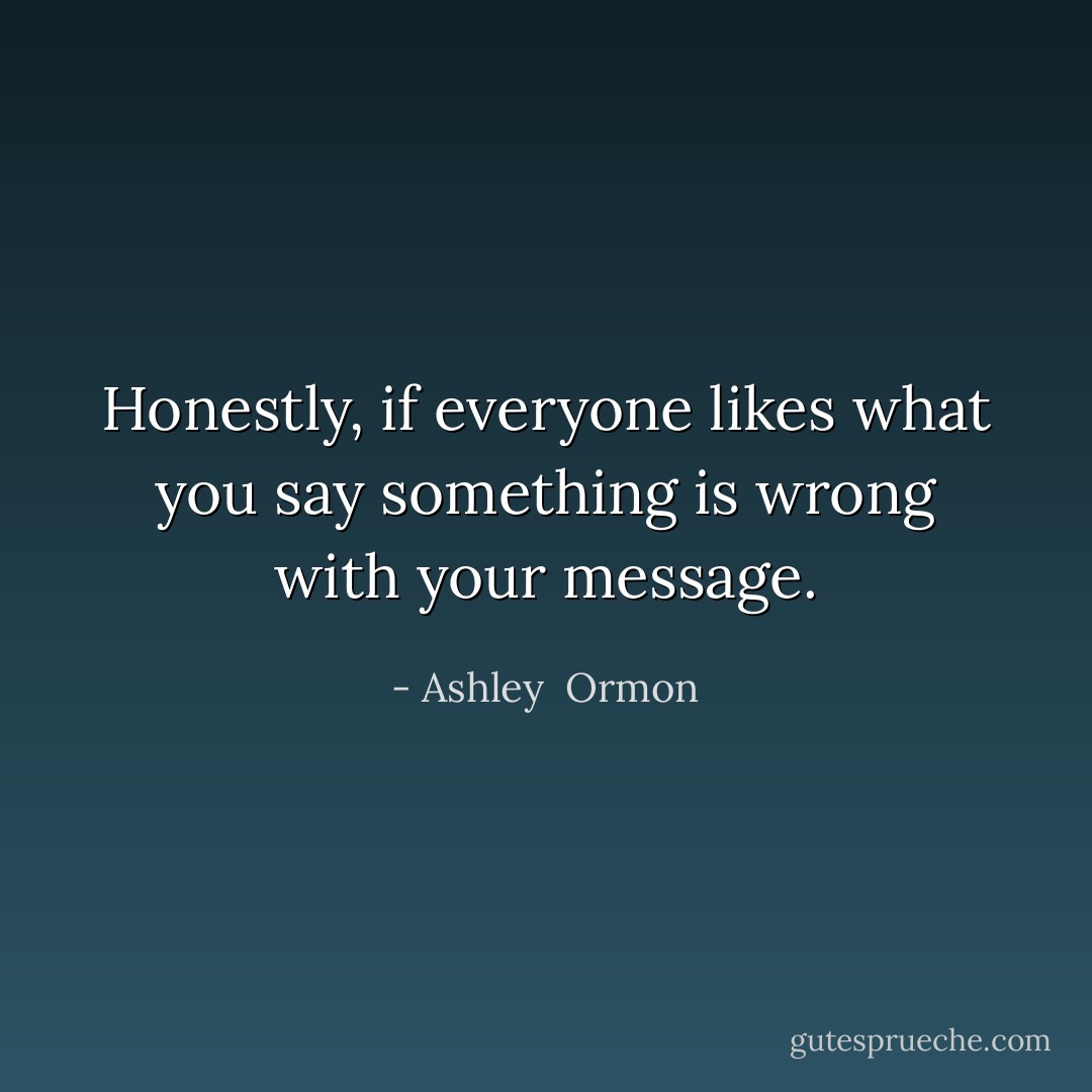 Honestly, if everyone likes what you say something is wrong with your message. - Ashley  Ormon