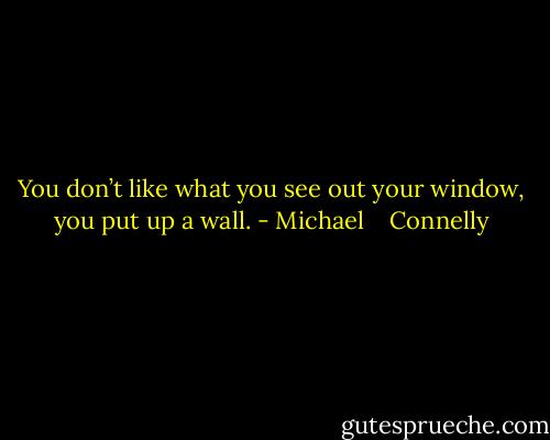 You don’t like what you see out your window, you put up a wall. - Michael    Connelly