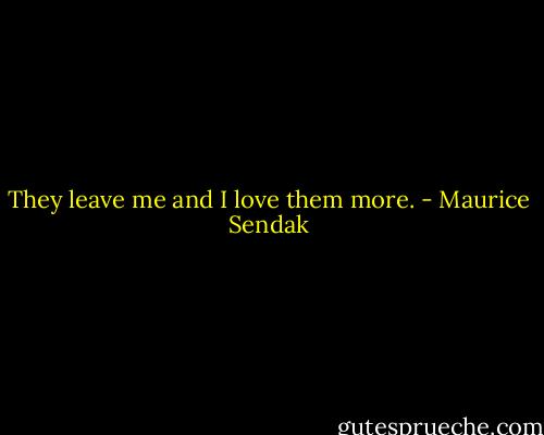 They leave me and I love them more. - Maurice Sendak
