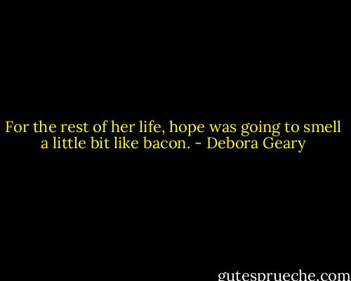 For the rest of her life, hope was going to smell a little bit like bacon. - Debora Geary