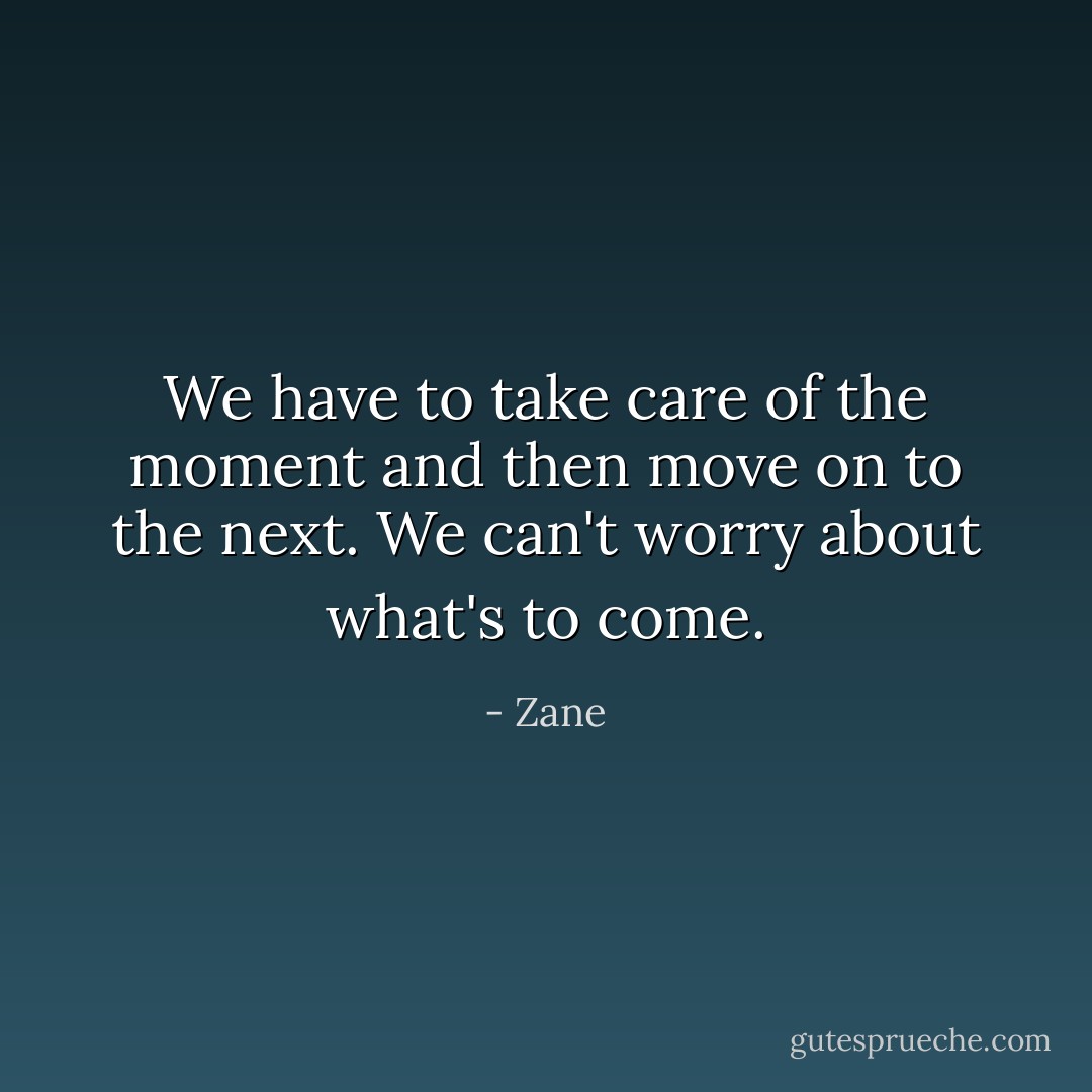 We have to take care of the moment and then move on to the next. We can't worry about what's to come. - Zane