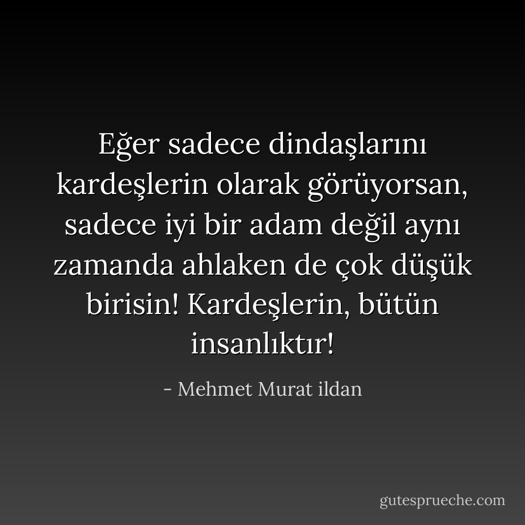 Eğer sadece dindaşlarını kardeşlerin olarak görüyorsan, sadece iyi bir adam değil aynı zamanda ahlaken de çok düşük birisin! Kardeşlerin, bütün insanlıktır! - Mehmet Murat ildan
