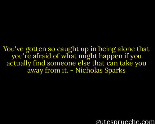 You've gotten so caught up in being alone that you're afraid of what might happen if you actually find someone else that can take you away from it. - Nicholas Sparks
