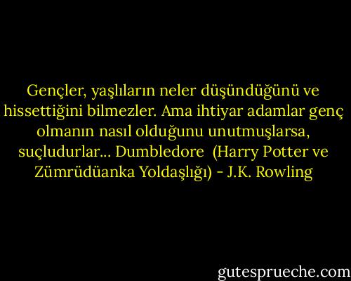 Gençler, yaşlıların neler düşündüğünü ve hissettiğini bilmezler. Ama ihtiyar adamlar genç olmanın nasıl olduğunu unutmuşlarsa, suçludurlar...<br />Dumbledore <br />(Harry Potter ve Zümrüdüanka Yoldaşlığı) - J.K. Rowling