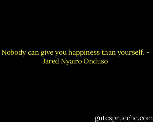 Nobody can give you happiness than yourself. - Jared Nyairo Onduso