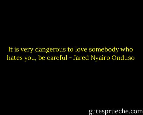 It is very dangerous to love somebody who hates you, be careful - Jared Nyairo Onduso