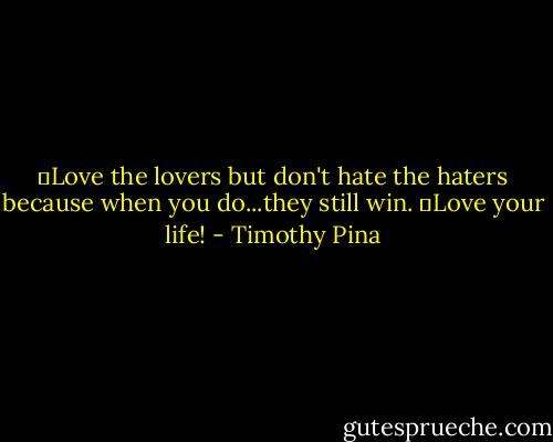 ❤Love the lovers but don't hate the haters because when you do...they still win. ❤Love your life! - Timothy Pina