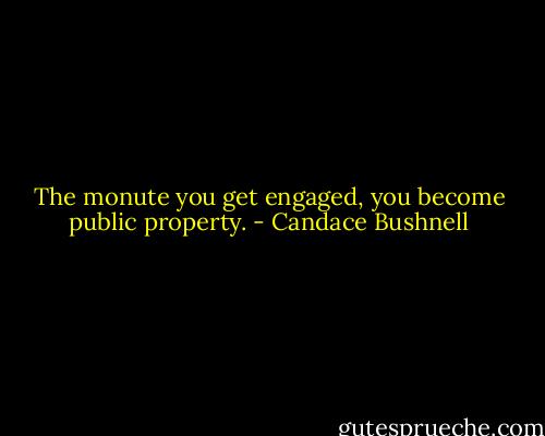 The monute you get engaged, you become public property. - Candace Bushnell