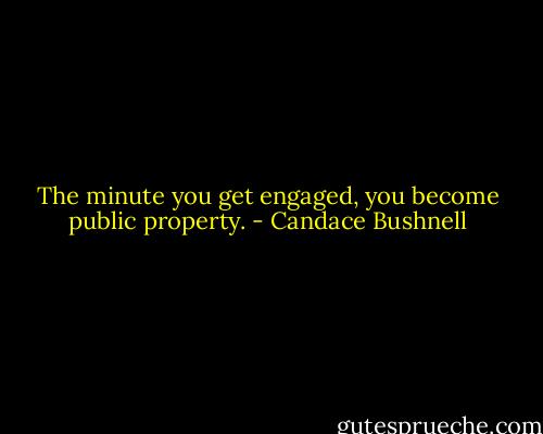 The minute you get engaged, you become public property. - Candace Bushnell