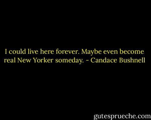 I could live here forever. Maybe even become real New Yorker someday. - Candace Bushnell