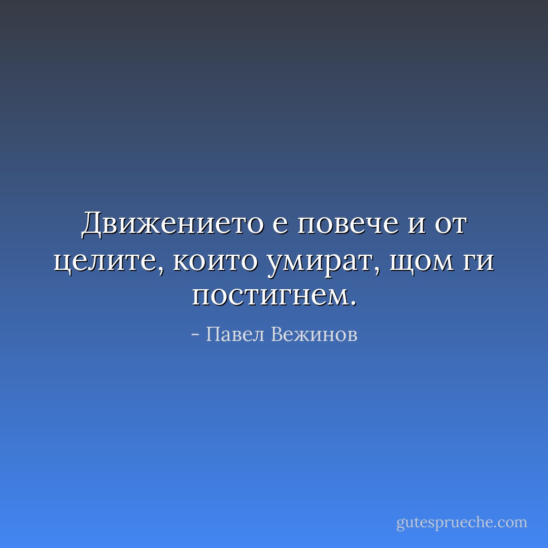 Движението е повече и от целите, които умират, щом ги постигнем. - Павел Вежинов
