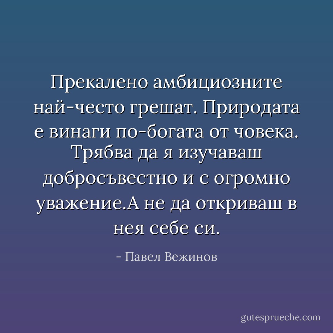 Прекалено амбициозните най-често грешат. Природата е винаги по-богата от човека. Трябва да я изучаваш добросъвестно и с огромно уважение.А не да откриваш в нея себе си. - Павел Вежинов