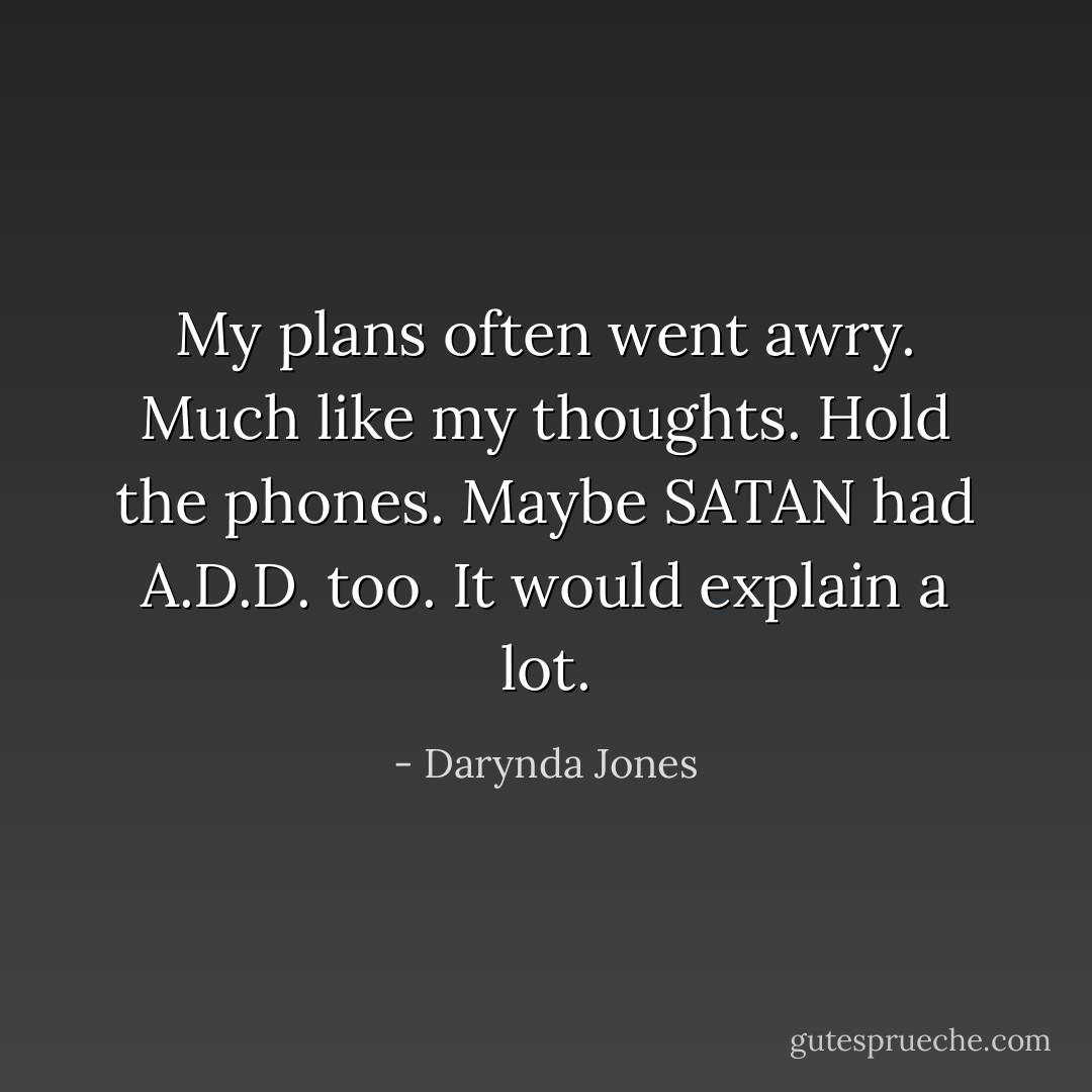 My plans often went awry. Much like my thoughts. Hold the phones. Maybe SATAN had A.D.D. too. It would explain a lot. - Darynda Jones